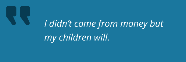 I didn’t come from money but my children will.